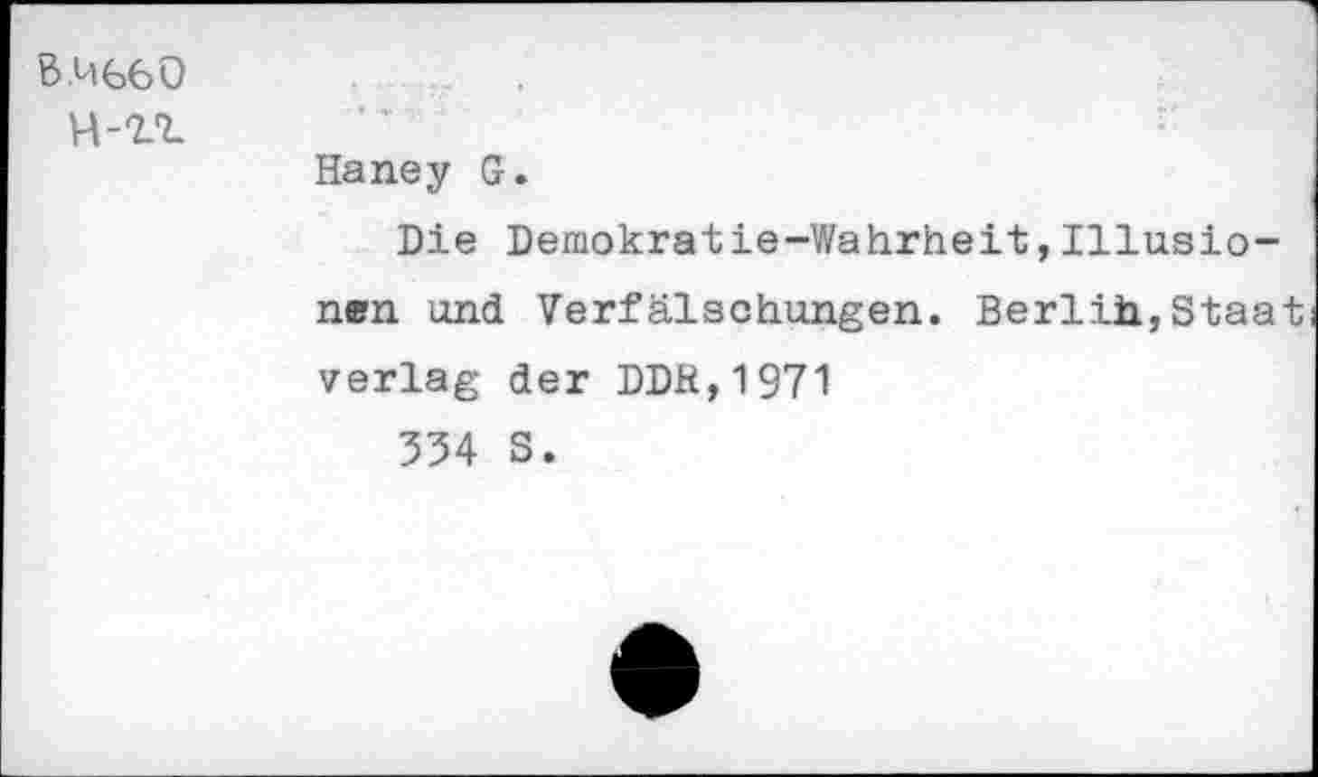 ﻿B.M660 H-Q-t	- » -■?. - *•' Haney G. Die Demokratie-Wahrheit,Illusionen und Verfälschungen. Berlih,Staat verlag der DDfi,1971 334 S.